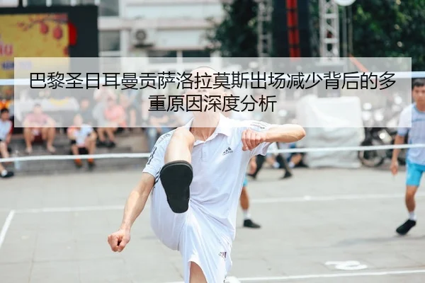 巴黎圣日耳曼贡萨洛拉莫斯出场减少背后的多重原因深度分析