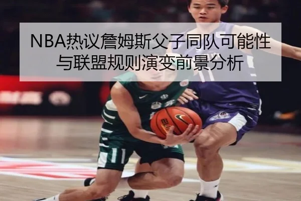 NBA热议詹姆斯父子同队可能性与联盟规则演变前景分析
