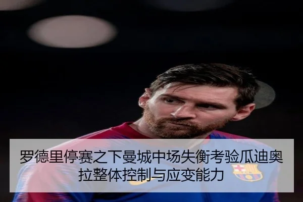 罗德里停赛之下曼城中场失衡考验瓜迪奥拉整体控制与应变能力